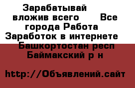 Зарабатывай 1000$ вложив всего 1$ - Все города Работа » Заработок в интернете   . Башкортостан респ.,Баймакский р-н